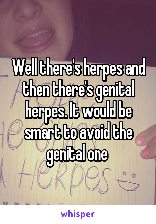 Well there's herpes and then there's genital herpes. It would be smart to avoid the genital one 