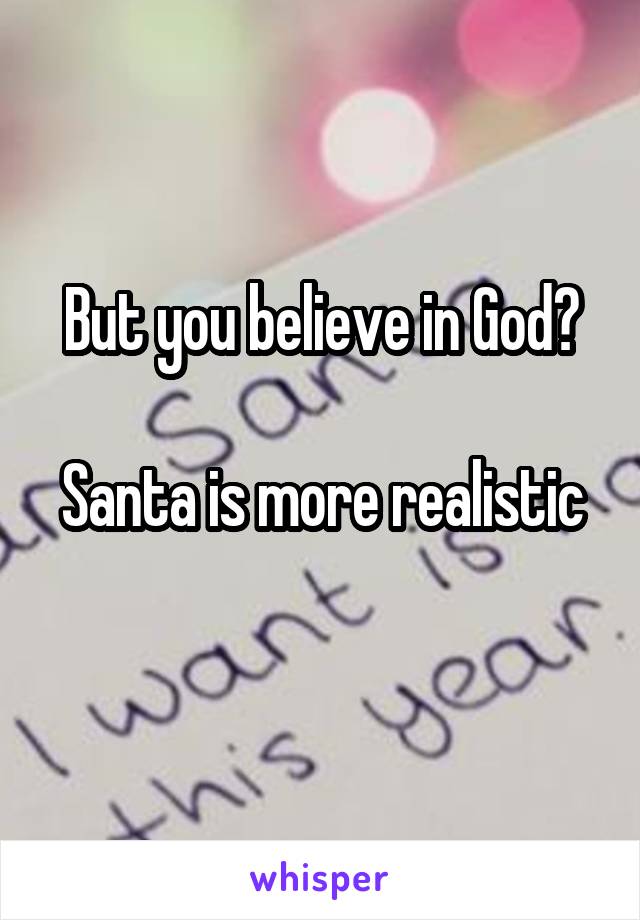 But you believe in God?

Santa is more realistic 