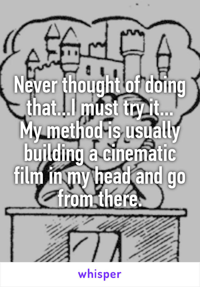 Never thought of doing that...I must try it...
My method is usually building a cinematic film in my head and go from there.