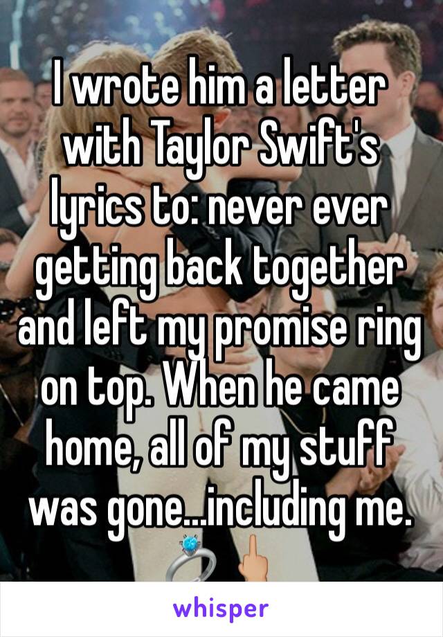 I wrote him a letter with Taylor Swift's lyrics to: never ever getting back together and left my promise ring on top. When he came home, all of my stuff was gone...including me. 💍🖕🏼