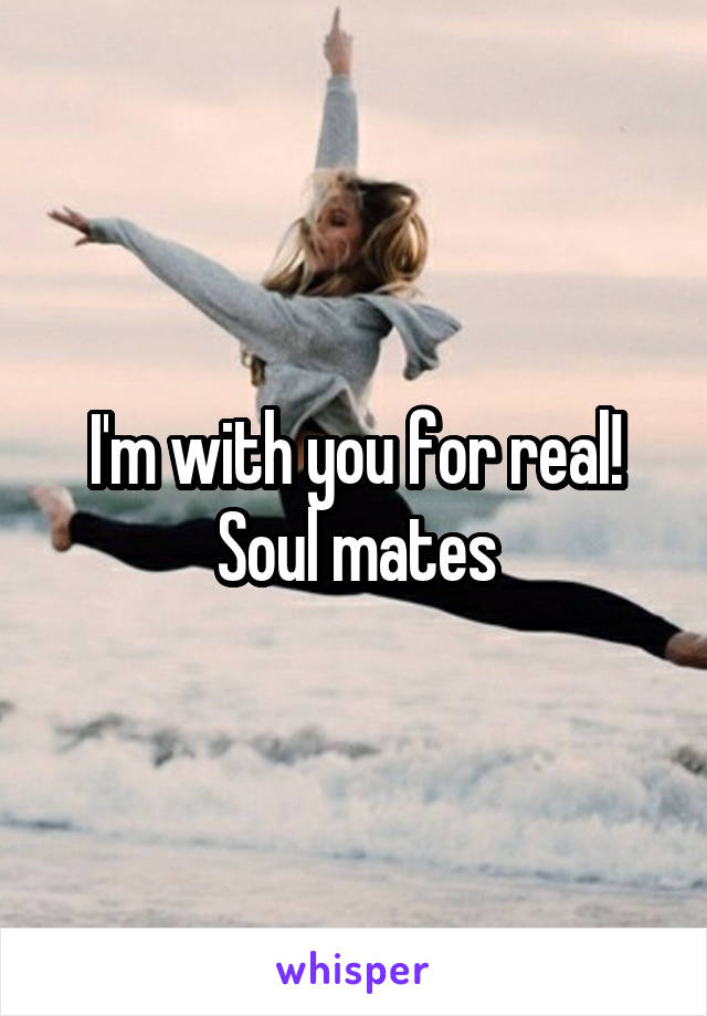 I'm with you for real! Soul mates