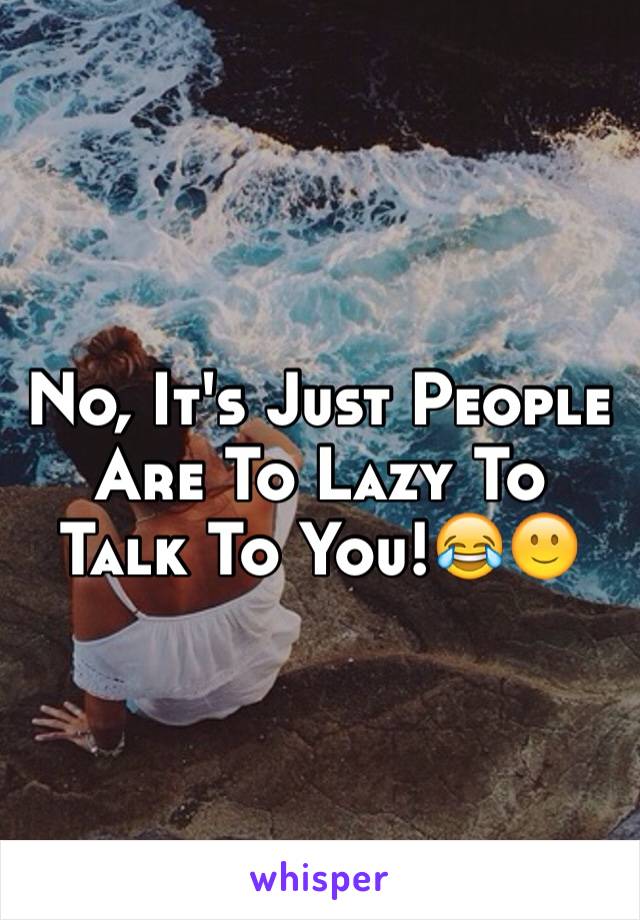 No, It's Just People Are To Lazy To Talk To You!😂🙂