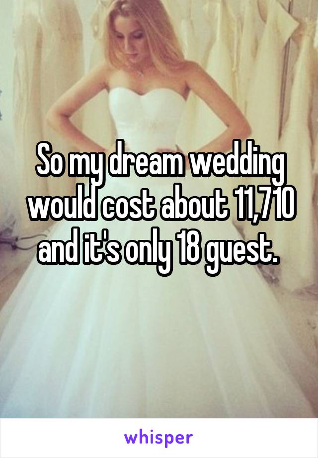 So my dream wedding would cost about 11,710 and it's only 18 guest. 
