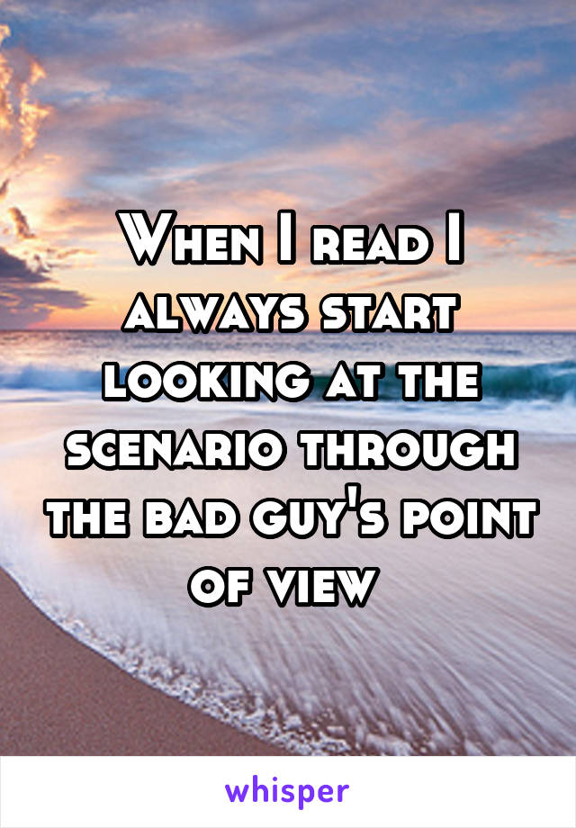 When I read I always start looking at the scenario through the bad guy's point of view 