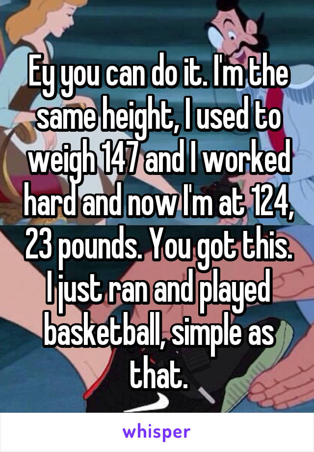 Ey you can do it. I'm the same height, I used to weigh 147 and I worked hard and now I'm at 124, 23 pounds. You got this. I just ran and played basketball, simple as that.