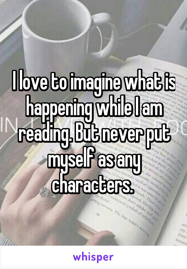 I love to imagine what is happening while I am reading. But never put myself as any characters. 