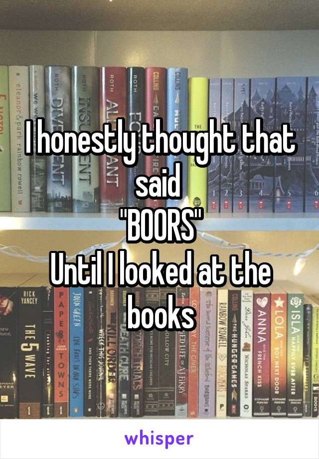 I honestly thought that said 
"BOORS"
Until I looked at the books