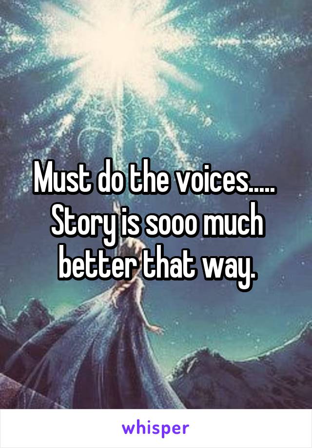 Must do the voices.....  Story is sooo much better that way.