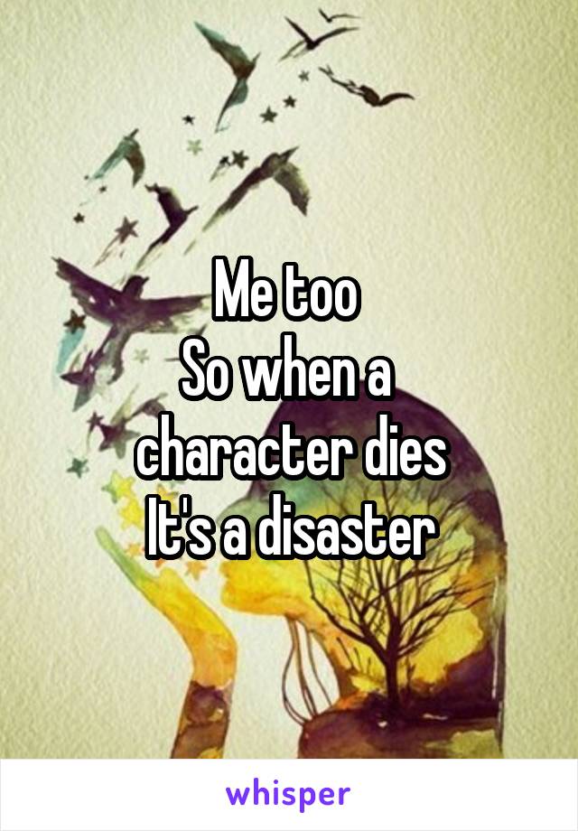 Me too 
So when a 
character dies
It's a disaster