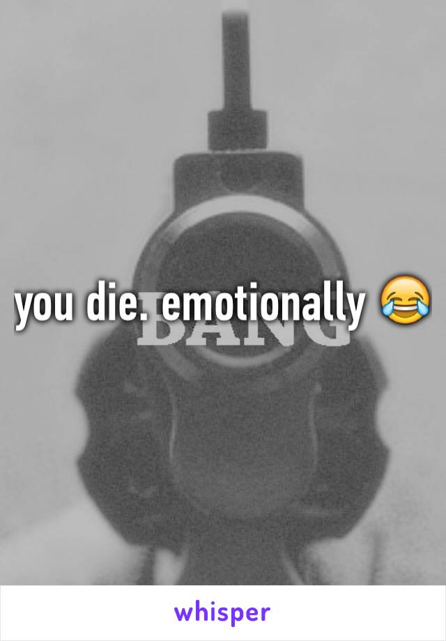 you die. emotionally 😂