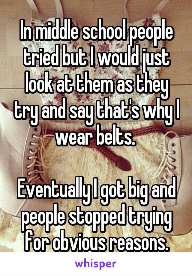 In middle school people tried but I would just look at them as they try and say that's why I wear belts. 

Eventually I got big and people stopped trying for obvious reasons.