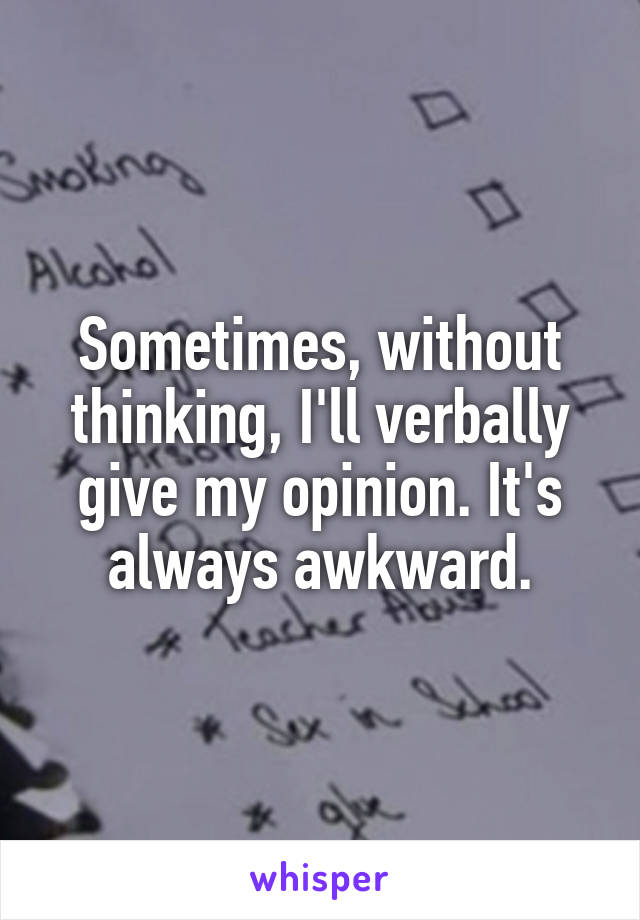 Sometimes, without thinking, I'll verbally give my opinion. It's always awkward.