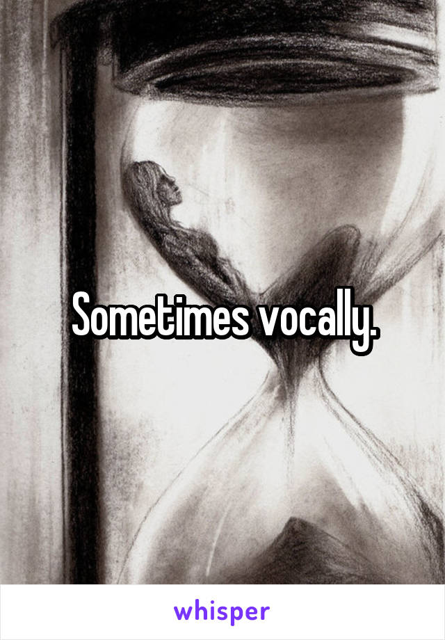 Sometimes vocally.