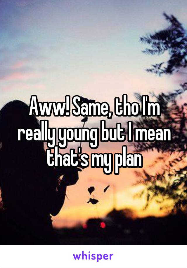 Aww! Same, tho I'm really young but I mean that's my plan