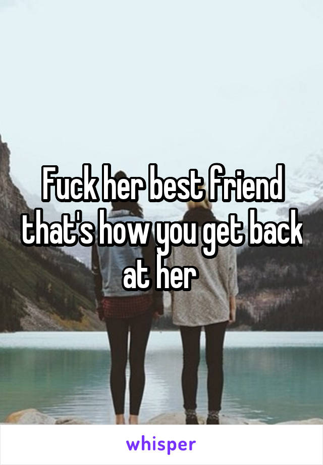 Fuck her best friend that's how you get back at her 