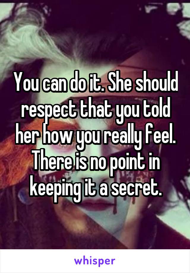 You can do it. She should respect that you told her how you really feel. There is no point in keeping it a secret.