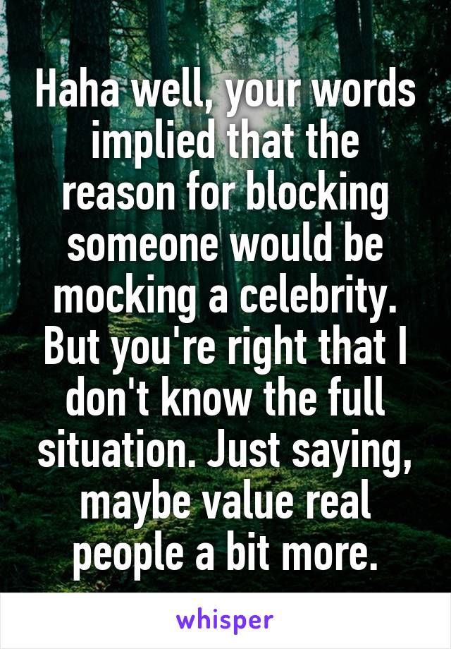 Haha well, your words implied that the reason for blocking someone would be mocking a celebrity. But you're right that I don't know the full situation. Just saying, maybe value real people a bit more.