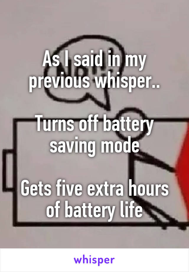 As I said in my previous whisper..

Turns off battery saving mode

Gets five extra hours of battery life