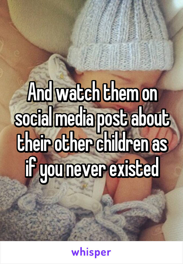 And watch them on social media post about their other children as if you never existed