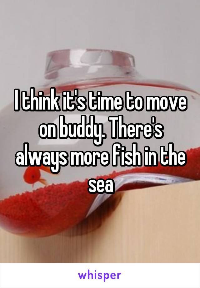 I think it's time to move on buddy. There's always more fish in the sea