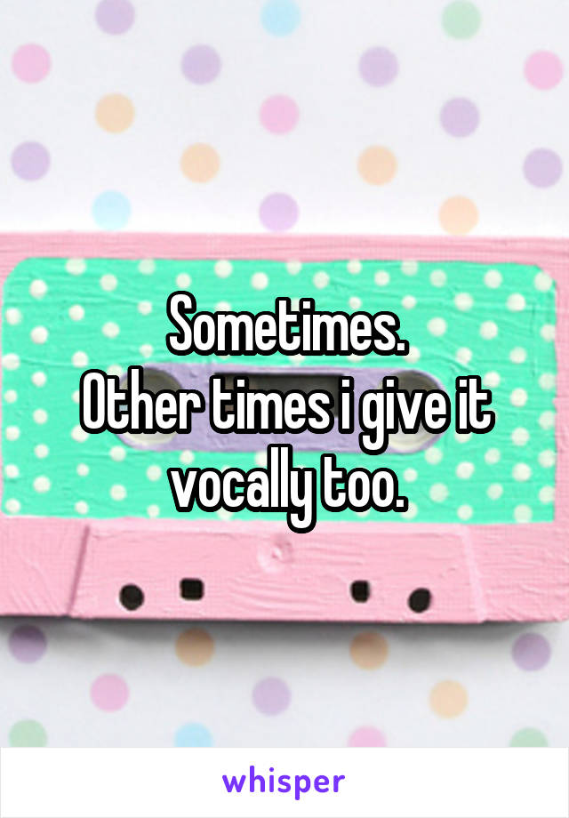 Sometimes.
Other times i give it vocally too.