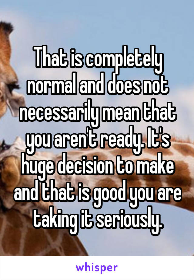 That is completely normal and does not necessarily mean that you aren't ready. It's huge decision to make and that is good you are taking it seriously.