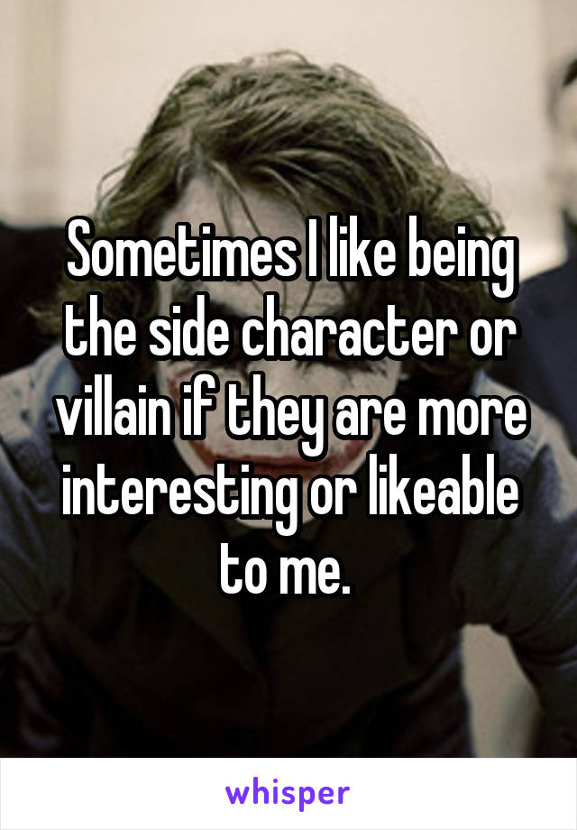 Sometimes I like being the side character or villain if they are more interesting or likeable to me. 