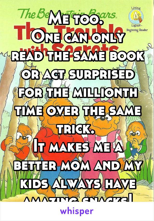 Me too. 
One can only read the same book or act surprised for the millionth time over the same trick. 
It makes me a better mom and my kids always have amazing snacks!