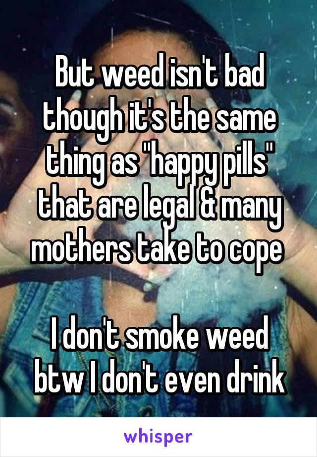 But weed isn't bad though it's the same thing as "happy pills" that are legal & many mothers take to cope 

I don't smoke weed btw I don't even drink