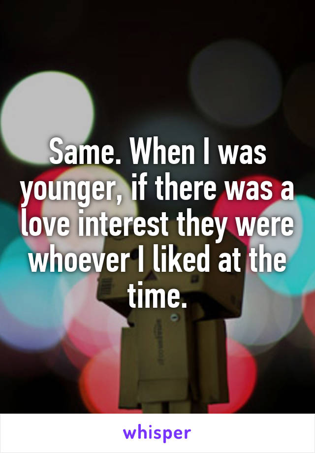 Same. When I was younger, if there was a love interest they were whoever I liked at the time.