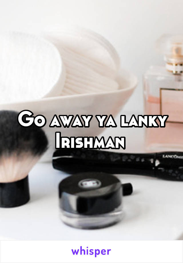 Go away ya lanky Irishman 