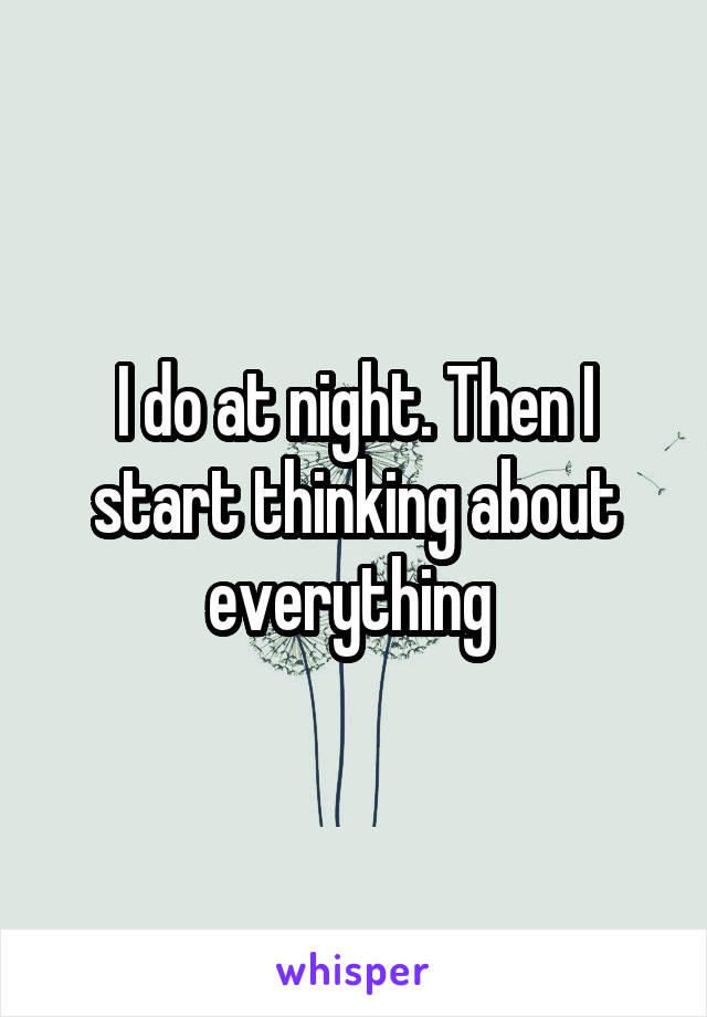 I do at night. Then I start thinking about everything 