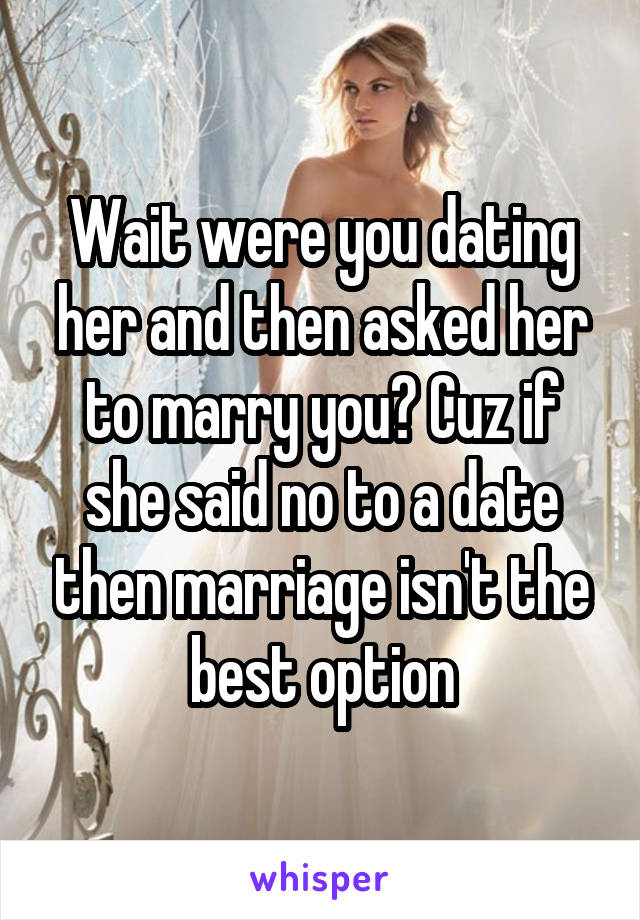 Wait were you dating her and then asked her to marry you? Cuz if she said no to a date then marriage isn't the best option