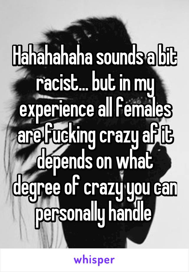 Hahahahaha sounds a bit racist... but in my experience all females are fucking crazy af it depends on what degree of crazy you can personally handle 