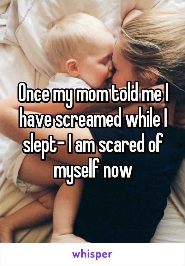 Once my mom told me I have screamed while I slept- I am scared of myself now