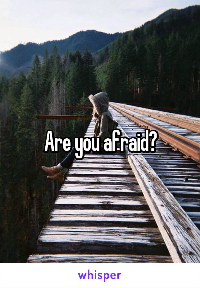 Are you afraid?