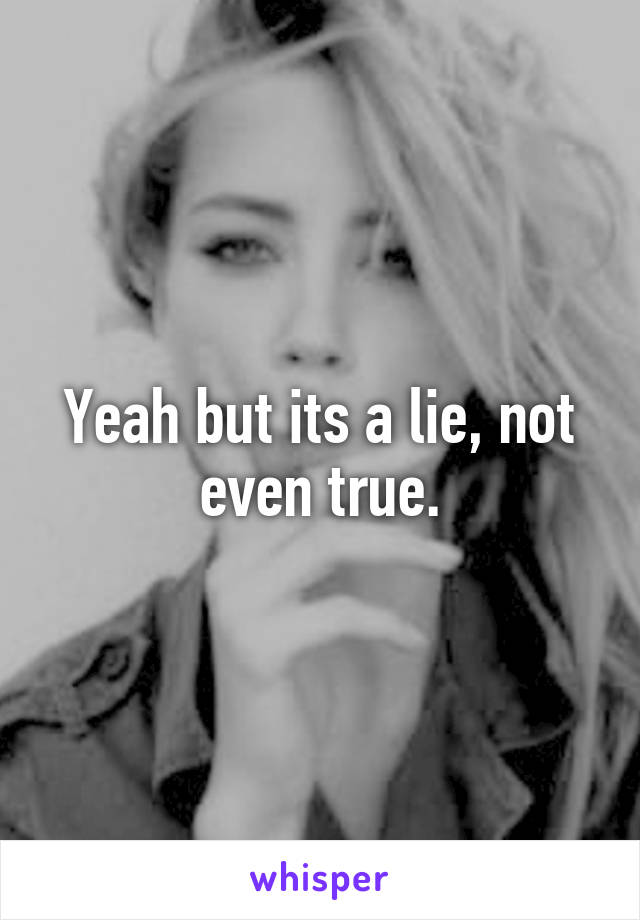 Yeah but its a lie, not even true.