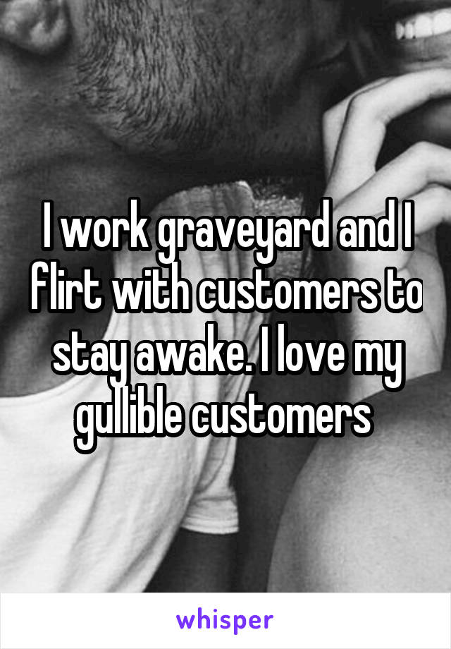 I work graveyard and I flirt with customers to stay awake. I love my gullible customers 
