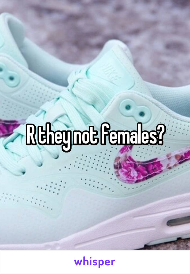 R they not females?