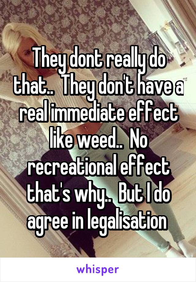 They dont really do that..  They don't have a real immediate effect like weed..  No recreational effect that's why..  But I do agree in legalisation 