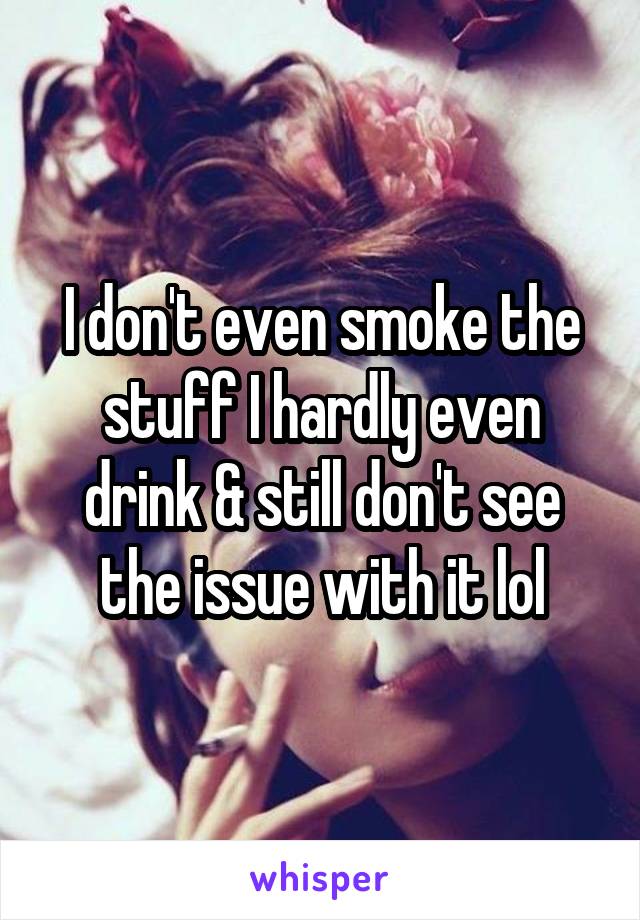 I don't even smoke the stuff I hardly even drink & still don't see the issue with it lol