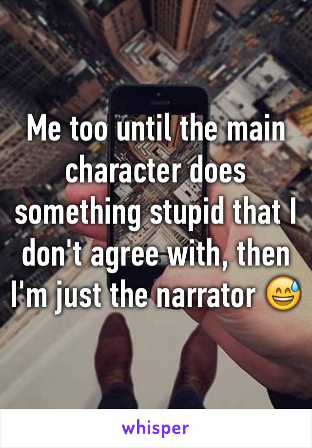 Me too until the main character does something stupid that I don't agree with, then I'm just the narrator 😅