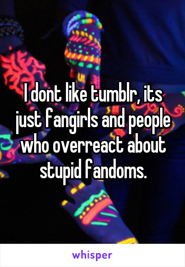 I dont like tumblr, its just fangirls and people who overreact about stupid fandoms.