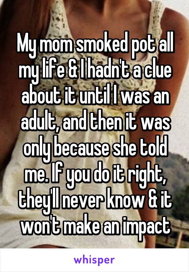 My mom smoked pot all my life & I hadn't a clue about it until I was an adult, and then it was only because she told me. If you do it right, they'll never know & it won't make an impact