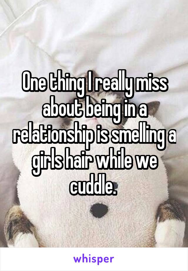 One thing I really miss about being in a relationship is smelling a girls hair while we cuddle. 