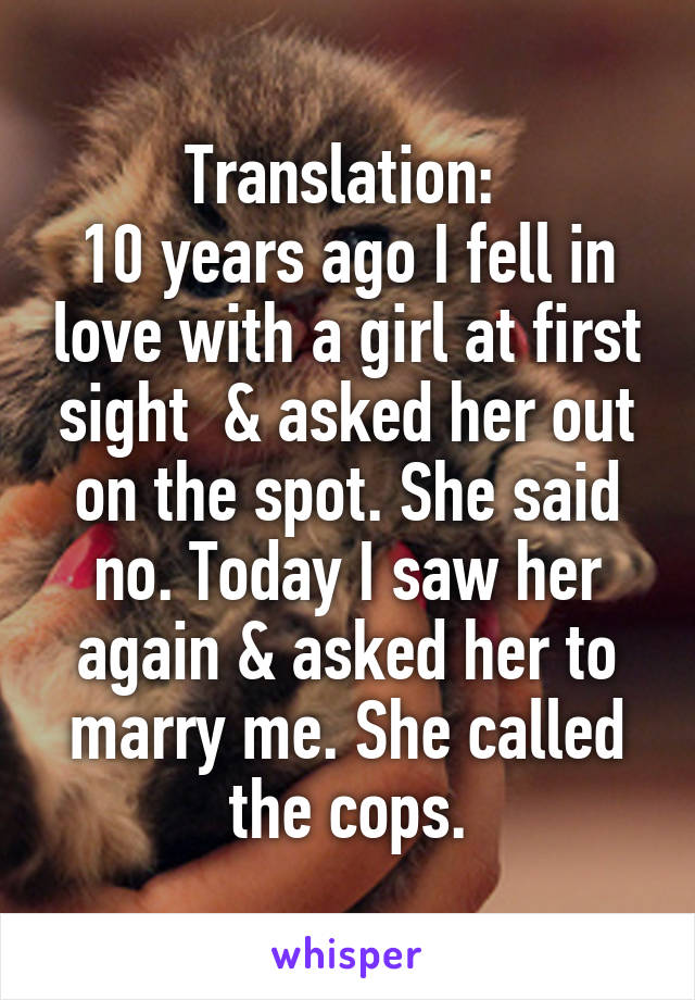 Translation: 
10 years ago I fell in love with a girl at first sight  & asked her out on the spot. She said no. Today I saw her again & asked her to marry me. She called the cops.