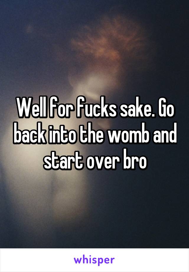 Well for fucks sake. Go back into the womb and start over bro