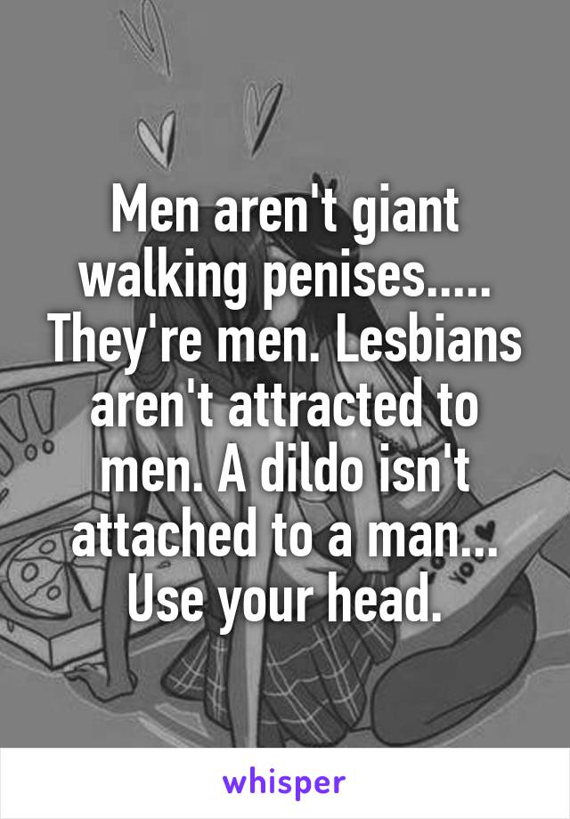 Men aren't giant walking penises..... They're men. Lesbians aren't attracted to men. A dildo isn't attached to a man... Use your head.