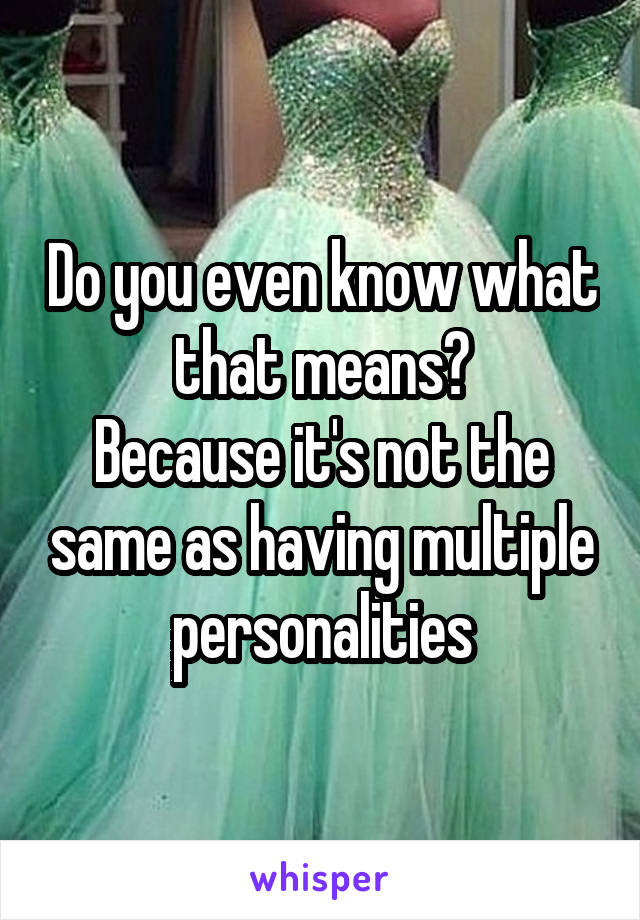 Do you even know what that means?
Because it's not the same as having multiple personalities