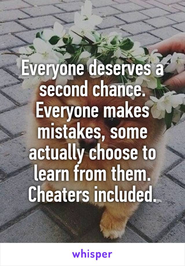 Everyone deserves a second chance. Everyone makes mistakes, some actually choose to learn from them. Cheaters included.